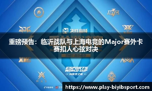 重磅预告：临沂战队与上海电竞的Major赛外卡赛扣人心弦对决