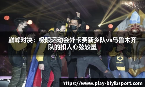 巅峰对决：极限运动会外卡赛新乡队vs乌鲁木齐队的扣人心弦较量