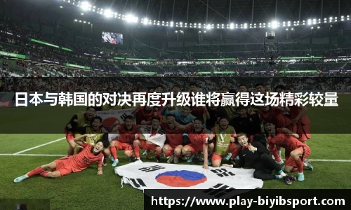日本与韩国的对决再度升级谁将赢得这场精彩较量