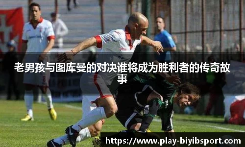 老男孩与图库曼的对决谁将成为胜利者的传奇故事